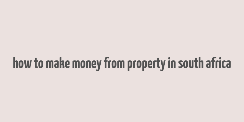 how to make money from property in south africa