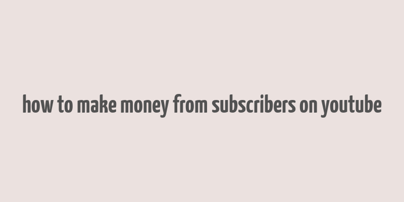 how to make money from subscribers on youtube