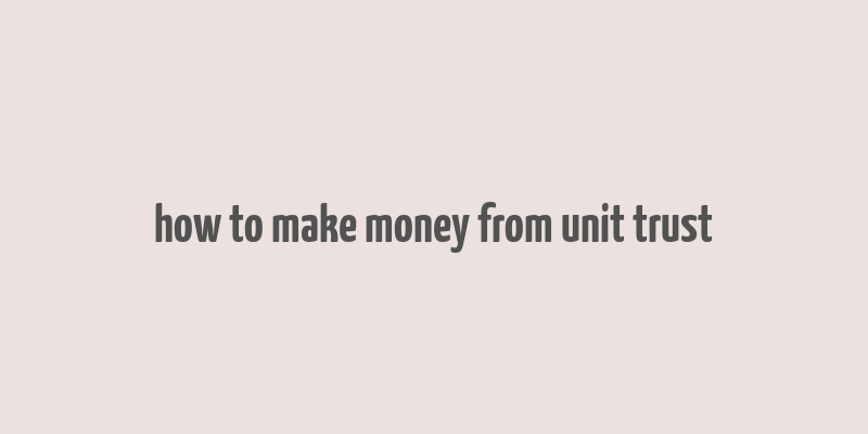 how to make money from unit trust