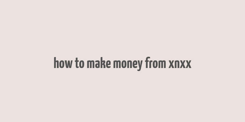 how to make money from xnxx