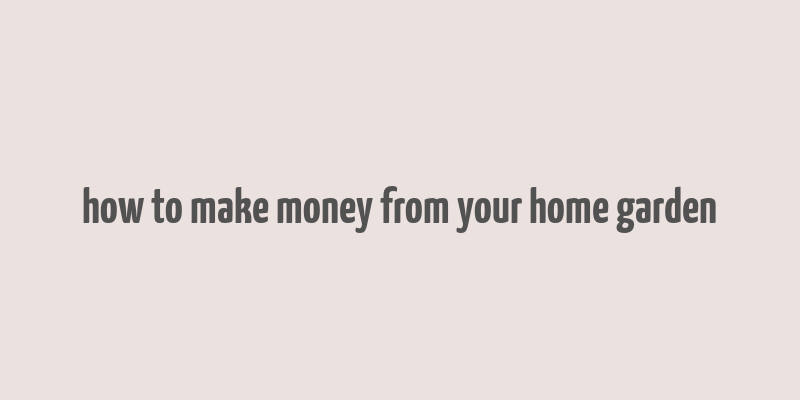 how to make money from your home garden