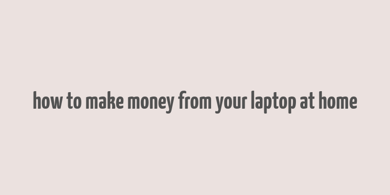 how to make money from your laptop at home