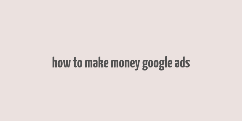 how to make money google ads