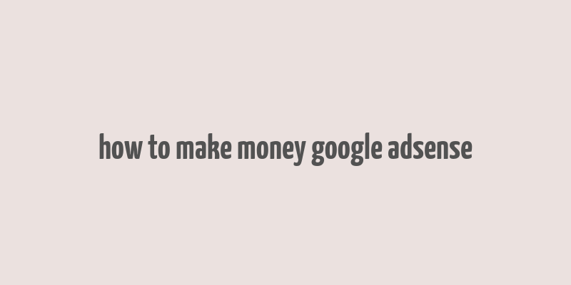 how to make money google adsense