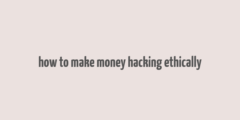 how to make money hacking ethically