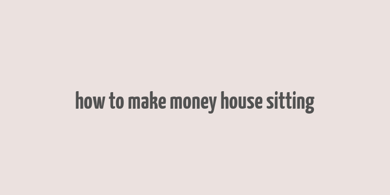 how to make money house sitting