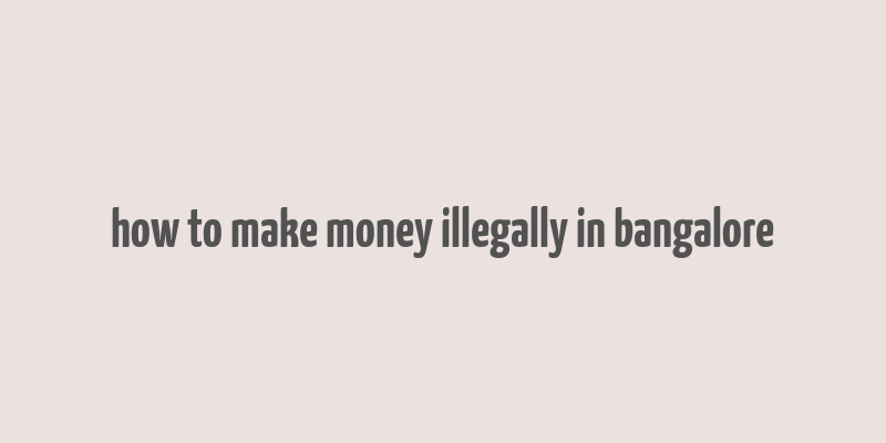 how to make money illegally in bangalore