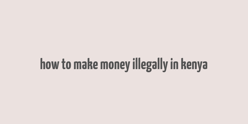 how to make money illegally in kenya