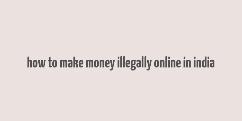 how to make money illegally online in india