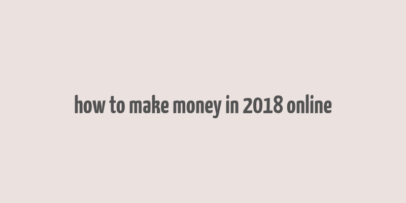 how to make money in 2018 online