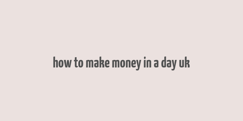 how to make money in a day uk