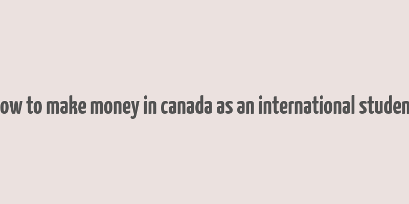 how to make money in canada as an international student