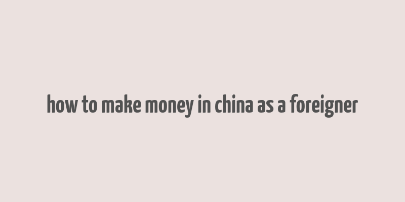 how to make money in china as a foreigner