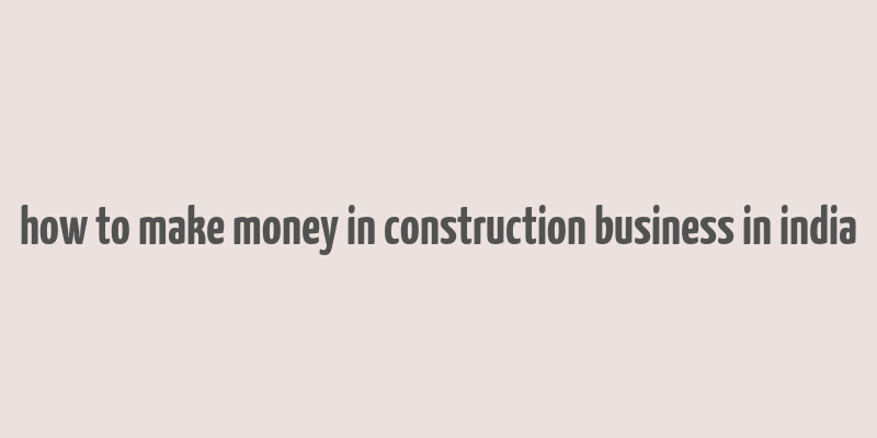 how to make money in construction business in india