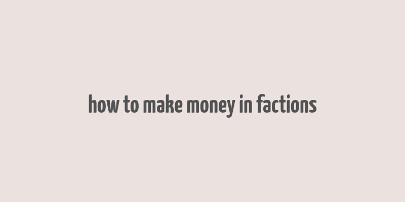 how to make money in factions