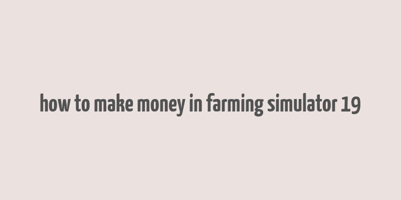 how to make money in farming simulator 19