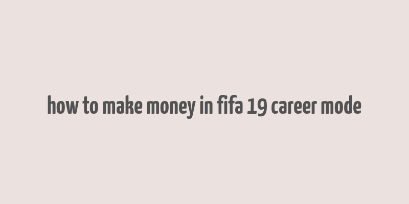 how to make money in fifa 19 career mode