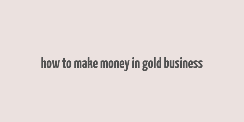 how to make money in gold business