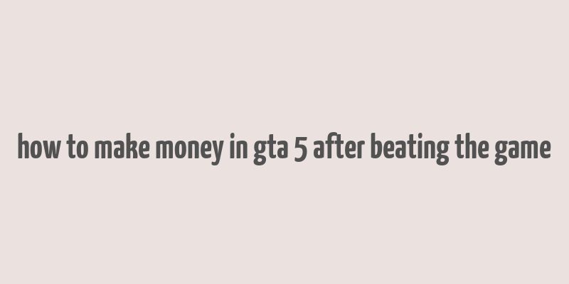 how to make money in gta 5 after beating the game