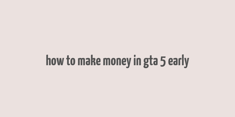 how to make money in gta 5 early