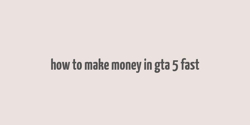 how to make money in gta 5 fast