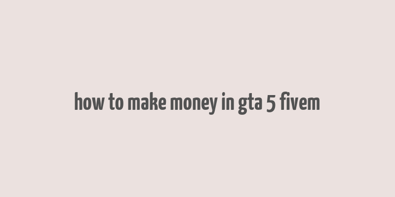 how to make money in gta 5 fivem