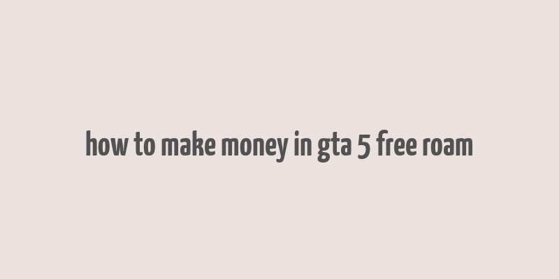 how to make money in gta 5 free roam