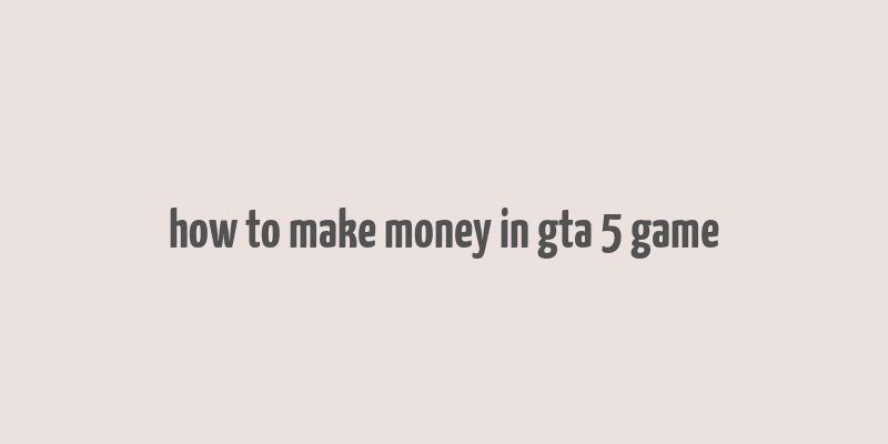 how to make money in gta 5 game