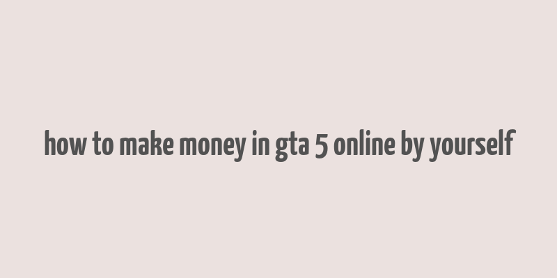 how to make money in gta 5 online by yourself