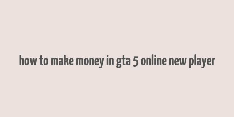 how to make money in gta 5 online new player