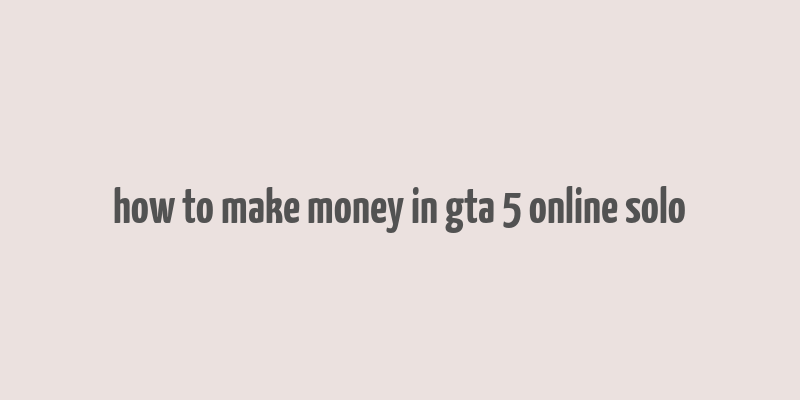 how to make money in gta 5 online solo