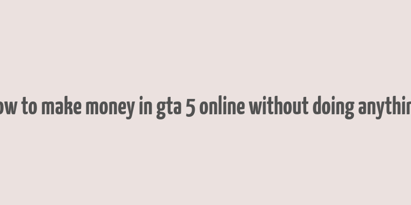 how to make money in gta 5 online without doing anything