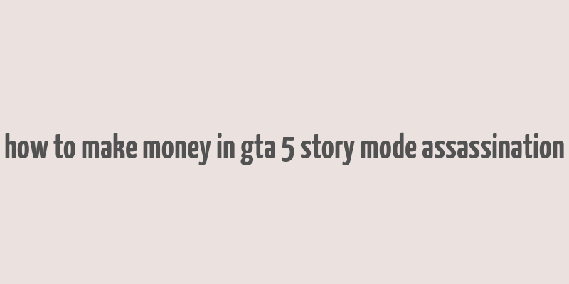 how to make money in gta 5 story mode assassination