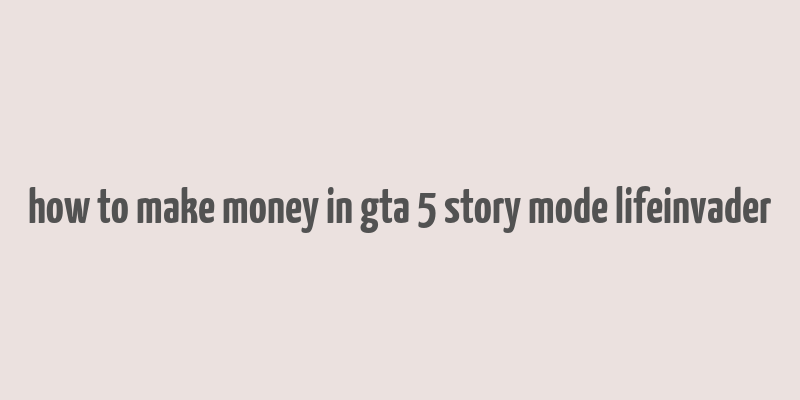 how to make money in gta 5 story mode lifeinvader