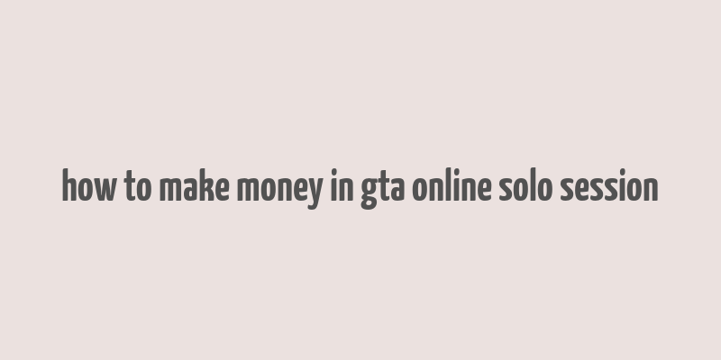 how to make money in gta online solo session