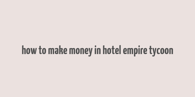 how to make money in hotel empire tycoon