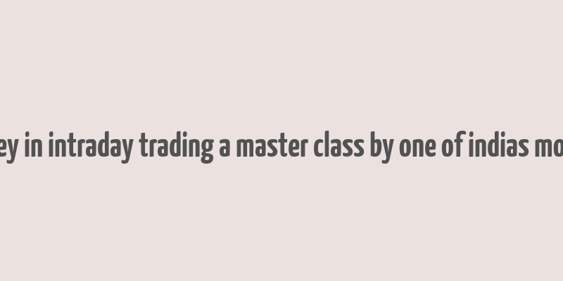 how to make money in intraday trading a master class by one of indias most famous traders