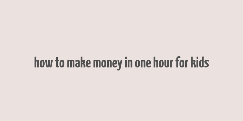 how to make money in one hour for kids