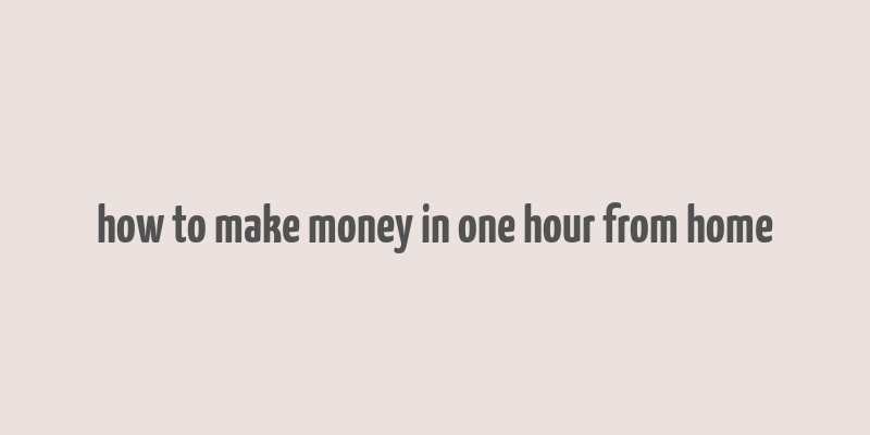 how to make money in one hour from home