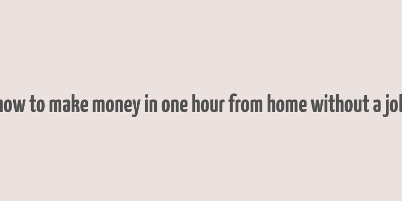 how to make money in one hour from home without a job