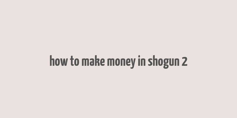 how to make money in shogun 2