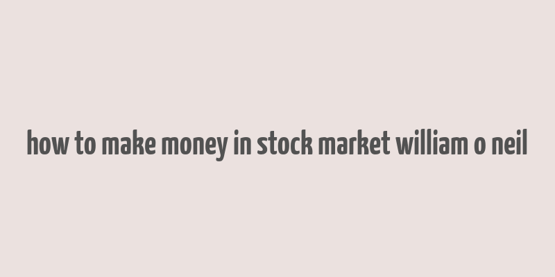 how to make money in stock market william o neil