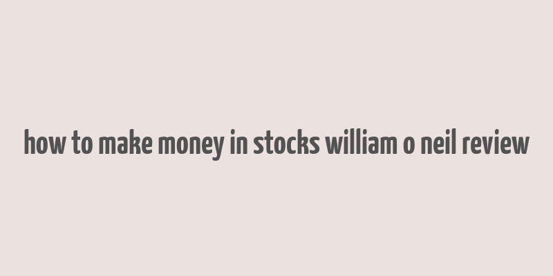 how to make money in stocks william o neil review