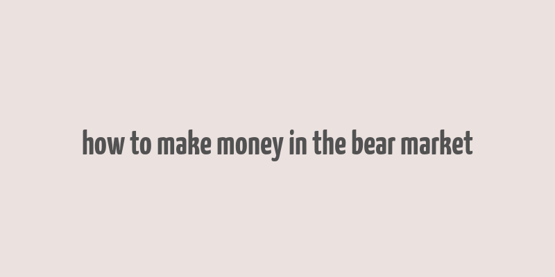 how to make money in the bear market