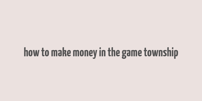 how to make money in the game township