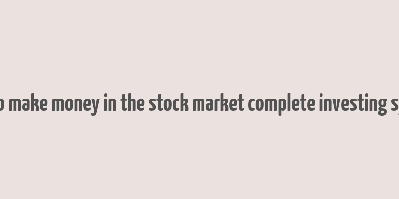 how to make money in the stock market complete investing system