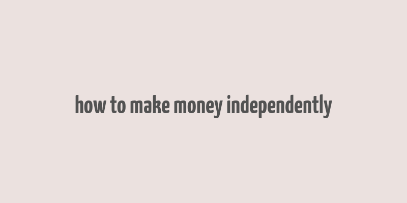 how to make money independently