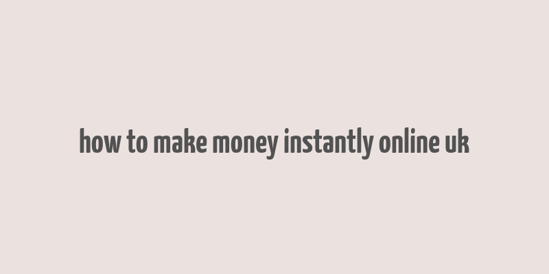 how to make money instantly online uk