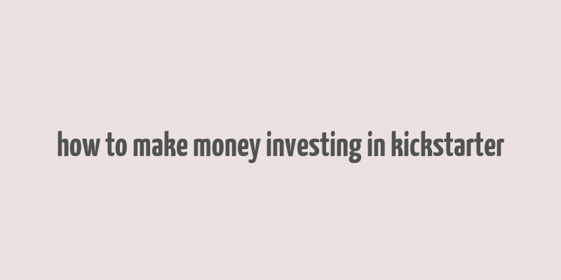 how to make money investing in kickstarter