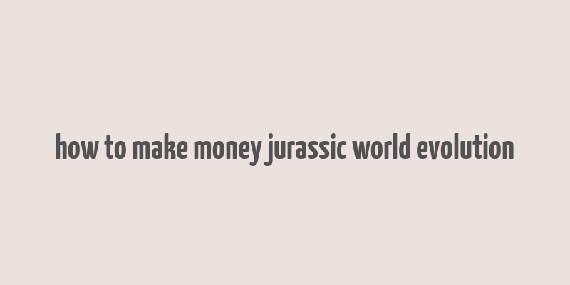 how to make money jurassic world evolution